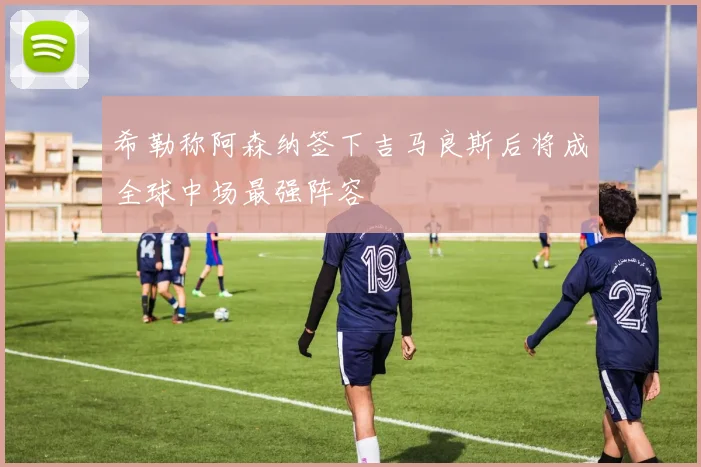 希勒称阿森纳签下吉马良斯后将成全球中场最强阵容