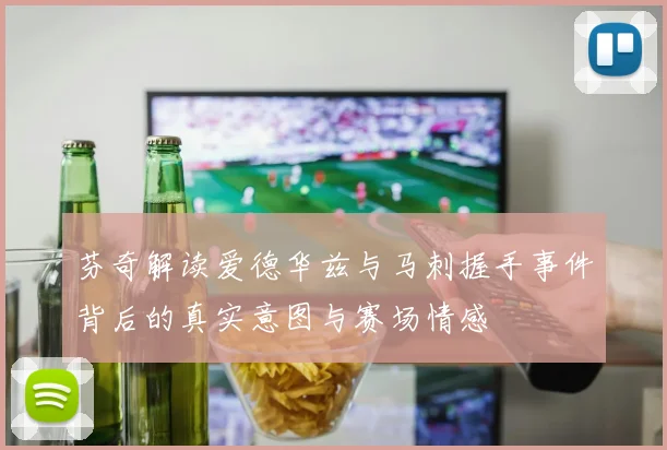 芬奇解读爱德华兹与马刺握手事件背后的真实意图与赛场情感