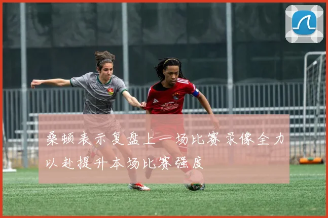 桑顿表示复盘上一场比赛录像全力以赴提升本场比赛强度