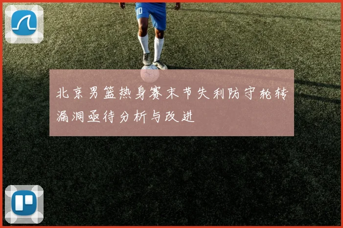 北京男篮热身赛末节失利防守轮转漏洞亟待分析与改进