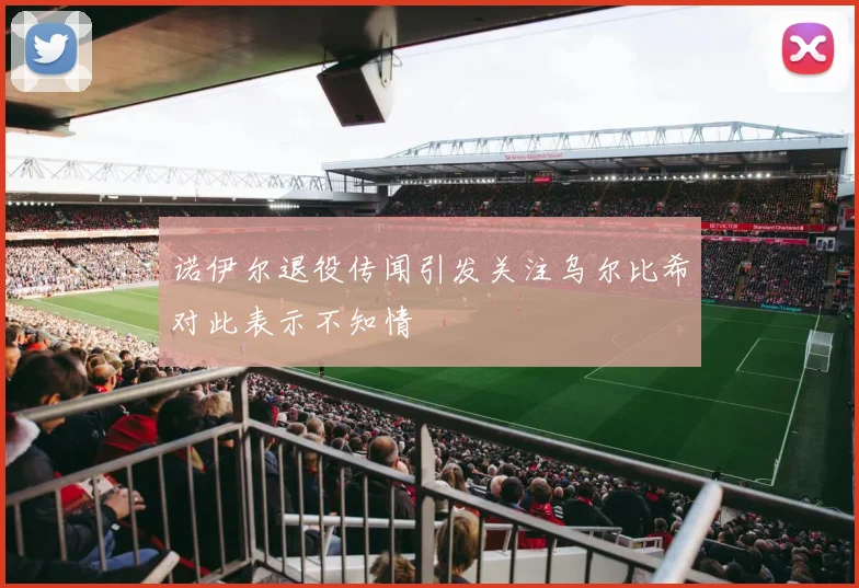 诺伊尔退役传闻引发关注乌尔比希对此表示不知情