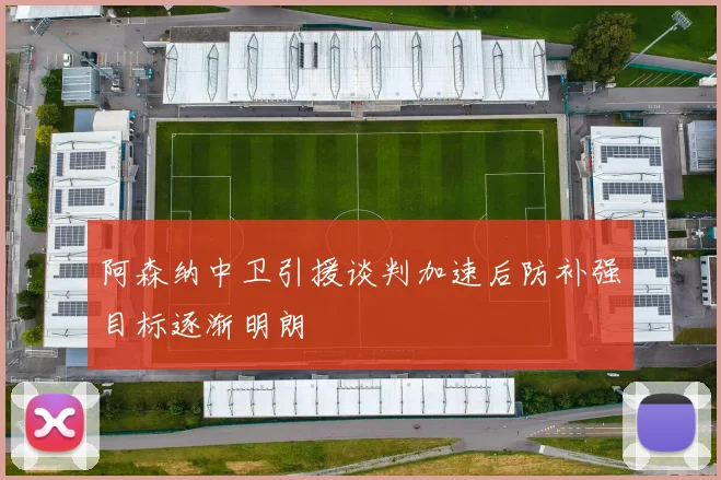 阿森纳中卫引援谈判加速后防补强目标逐渐明朗