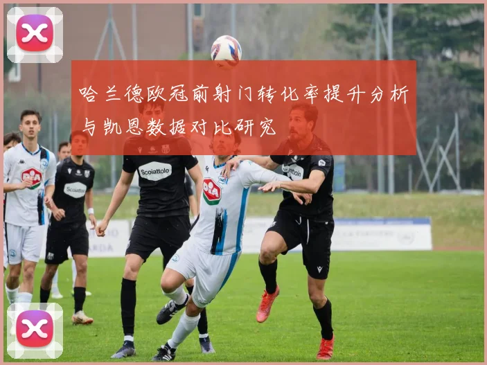 哈兰德欧冠前射门转化率提升分析与凯恩数据对比研究