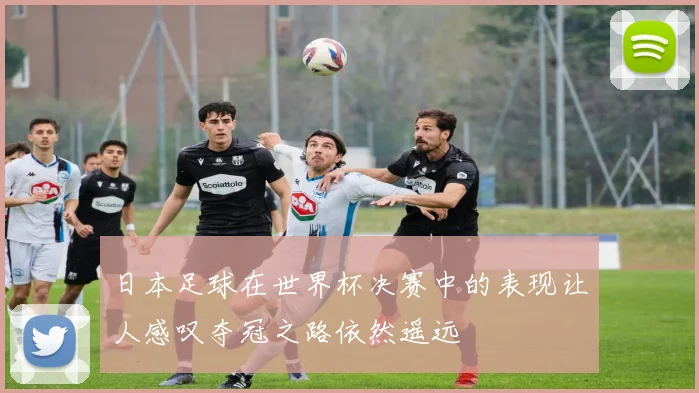 日本足球在世界杯决赛中的表现让人感叹夺冠之路依然遥远